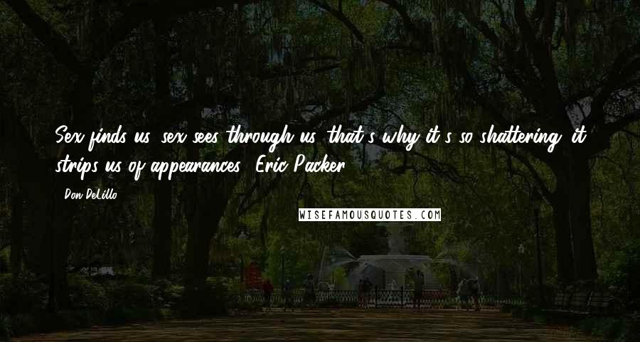 Don DeLillo Quotes: Sex finds us. sex sees through us. that's why it's so shattering. it strips us of appearances._Eric Packer