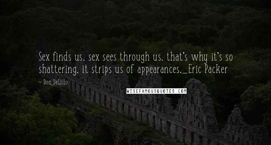 Don DeLillo Quotes: Sex finds us. sex sees through us. that's why it's so shattering. it strips us of appearances._Eric Packer
