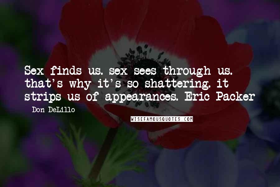 Don DeLillo Quotes: Sex finds us. sex sees through us. that's why it's so shattering. it strips us of appearances._Eric Packer