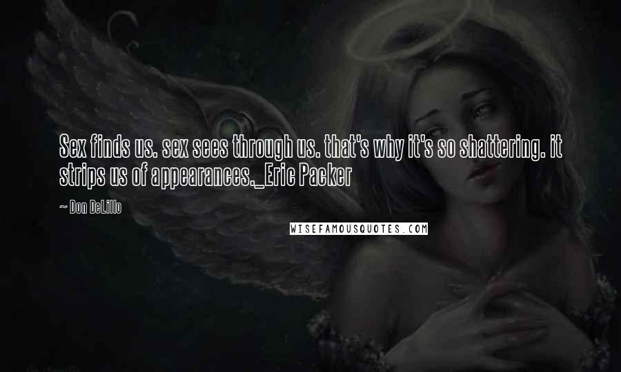 Don DeLillo Quotes: Sex finds us. sex sees through us. that's why it's so shattering. it strips us of appearances._Eric Packer