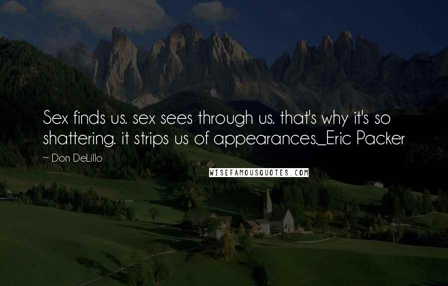 Don DeLillo Quotes: Sex finds us. sex sees through us. that's why it's so shattering. it strips us of appearances._Eric Packer