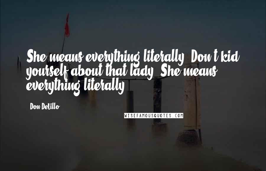 Don DeLillo Quotes: She means everything literally. Don't kid yourself about that lady. She means everything literally.