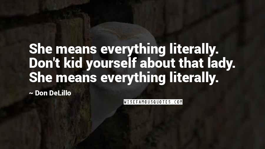 Don DeLillo Quotes: She means everything literally. Don't kid yourself about that lady. She means everything literally.