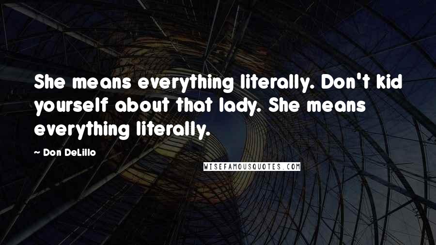 Don DeLillo Quotes: She means everything literally. Don't kid yourself about that lady. She means everything literally.