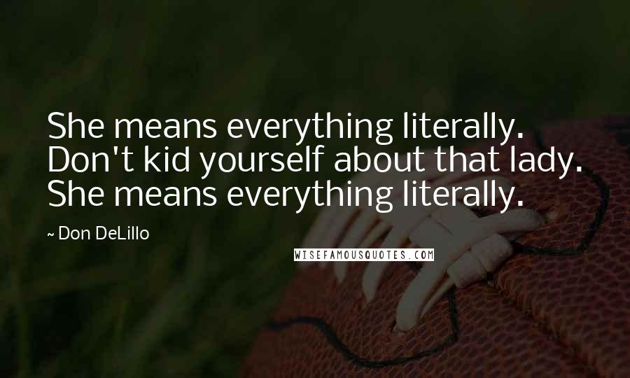 Don DeLillo Quotes: She means everything literally. Don't kid yourself about that lady. She means everything literally.
