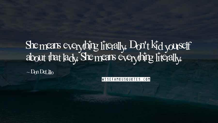 Don DeLillo Quotes: She means everything literally. Don't kid yourself about that lady. She means everything literally.
