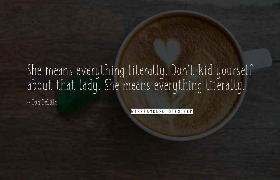Don DeLillo Quotes: She means everything literally. Don't kid yourself about that lady. She means everything literally.