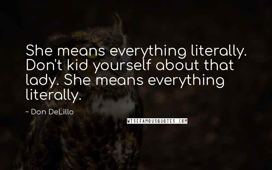 Don DeLillo Quotes: She means everything literally. Don't kid yourself about that lady. She means everything literally.