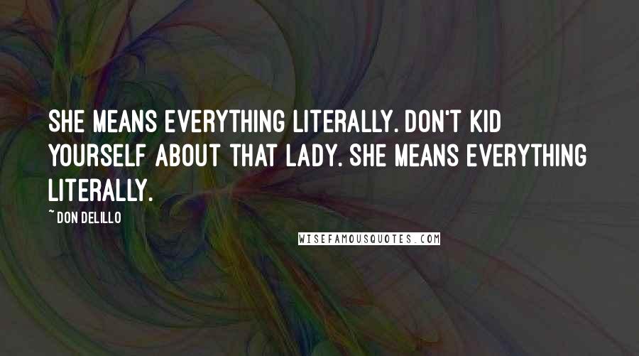 Don DeLillo Quotes: She means everything literally. Don't kid yourself about that lady. She means everything literally.