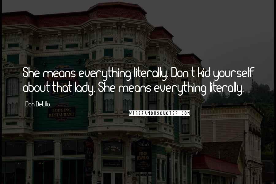 Don DeLillo Quotes: She means everything literally. Don't kid yourself about that lady. She means everything literally.