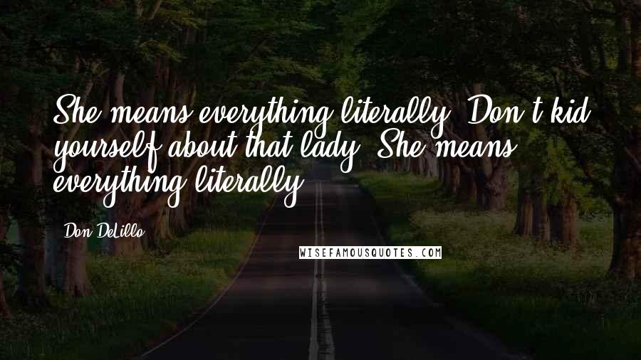 Don DeLillo Quotes: She means everything literally. Don't kid yourself about that lady. She means everything literally.