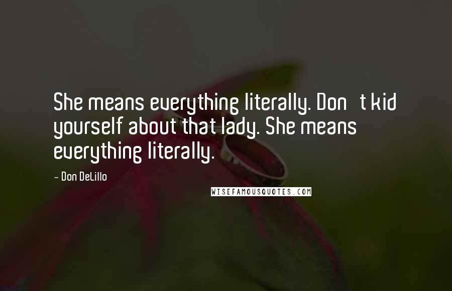 Don DeLillo Quotes: She means everything literally. Don't kid yourself about that lady. She means everything literally.