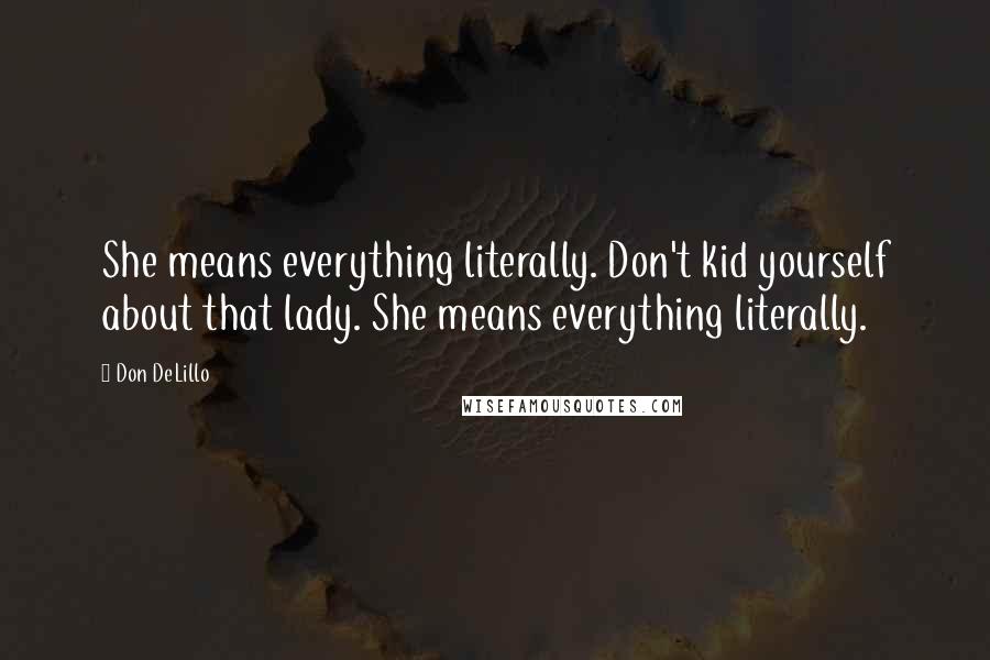 Don DeLillo Quotes: She means everything literally. Don't kid yourself about that lady. She means everything literally.