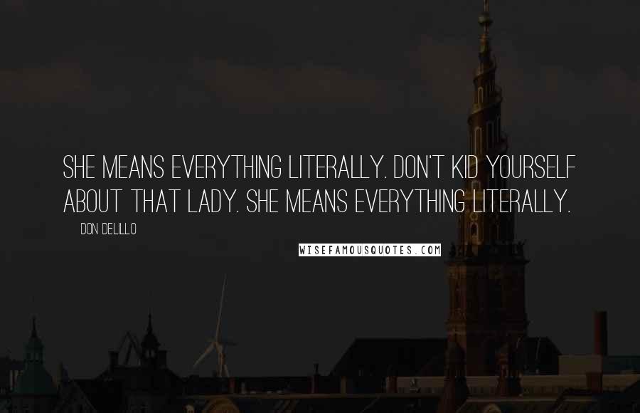 Don DeLillo Quotes: She means everything literally. Don't kid yourself about that lady. She means everything literally.