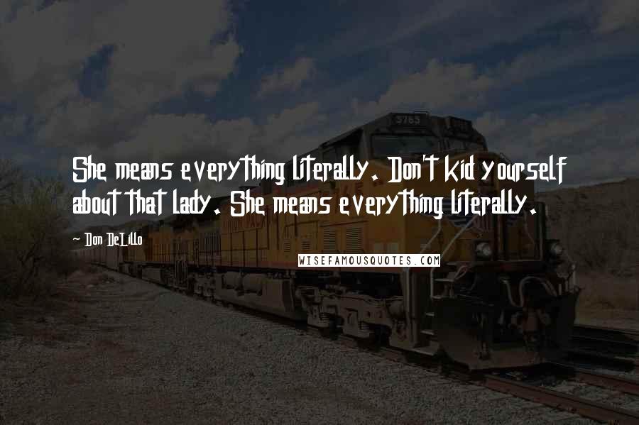 Don DeLillo Quotes: She means everything literally. Don't kid yourself about that lady. She means everything literally.