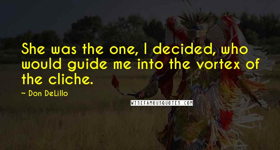 Don DeLillo Quotes: She was the one, I decided, who would guide me into the vortex of the cliche.