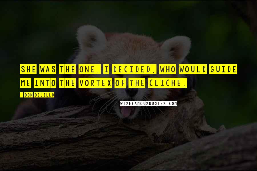Don DeLillo Quotes: She was the one, I decided, who would guide me into the vortex of the cliche.