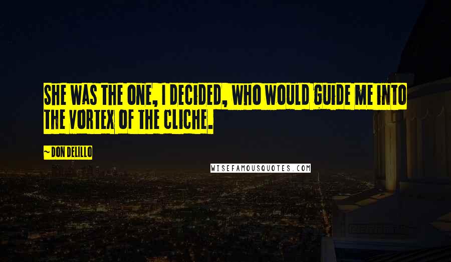 Don DeLillo Quotes: She was the one, I decided, who would guide me into the vortex of the cliche.