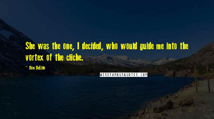 Don DeLillo Quotes: She was the one, I decided, who would guide me into the vortex of the cliche.