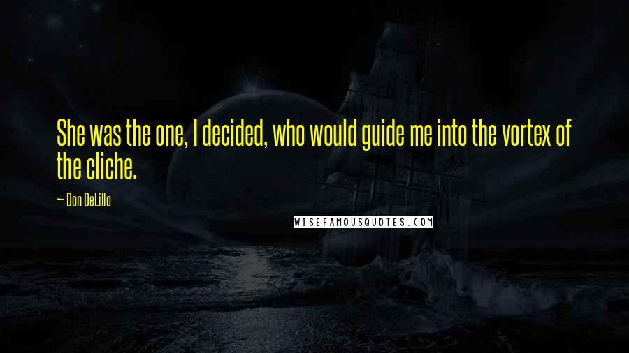Don DeLillo Quotes: She was the one, I decided, who would guide me into the vortex of the cliche.