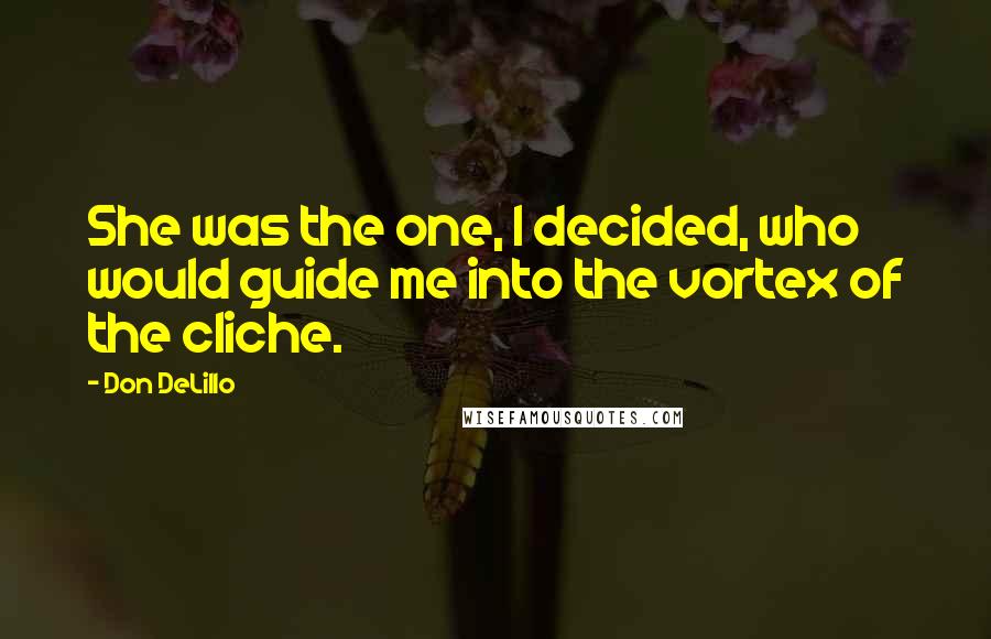 Don DeLillo Quotes: She was the one, I decided, who would guide me into the vortex of the cliche.