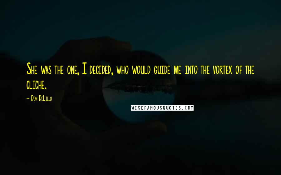 Don DeLillo Quotes: She was the one, I decided, who would guide me into the vortex of the cliche.