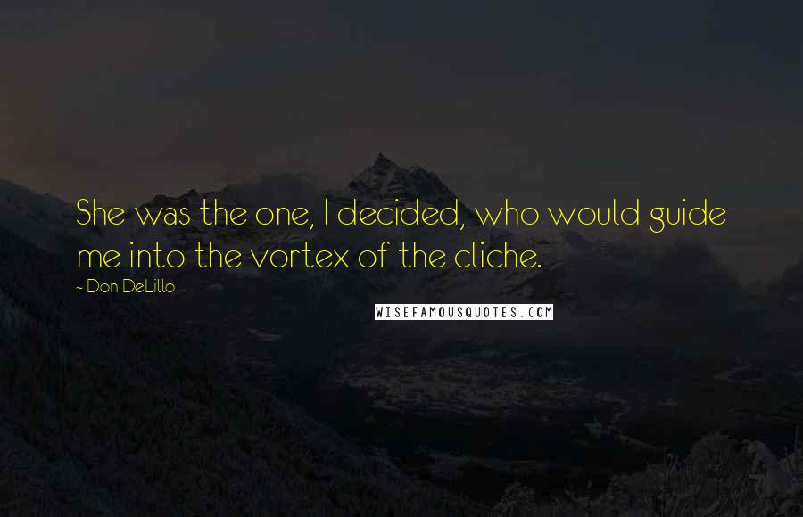 Don DeLillo Quotes: She was the one, I decided, who would guide me into the vortex of the cliche.
