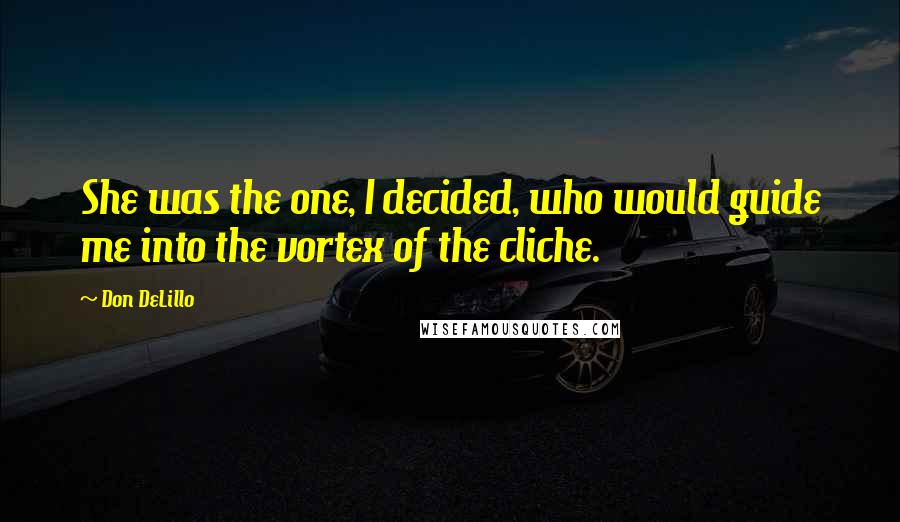 Don DeLillo Quotes: She was the one, I decided, who would guide me into the vortex of the cliche.