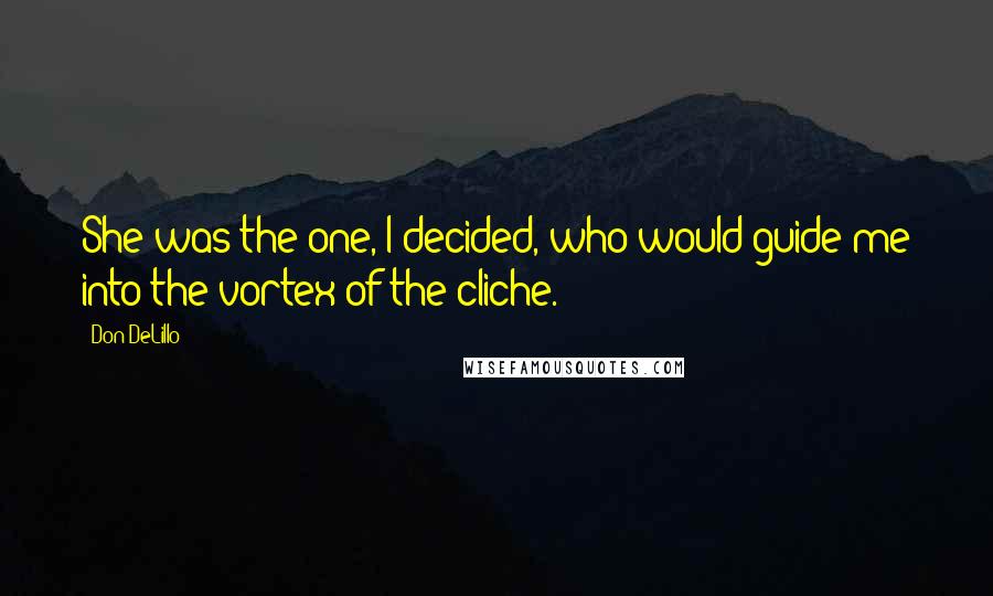 Don DeLillo Quotes: She was the one, I decided, who would guide me into the vortex of the cliche.