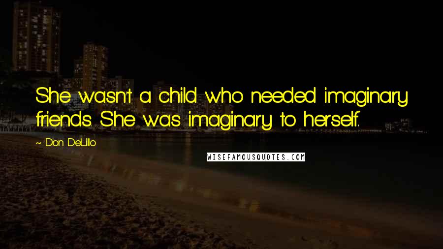 Don DeLillo Quotes: She wasn't a child who needed imaginary friends. She was imaginary to herself.