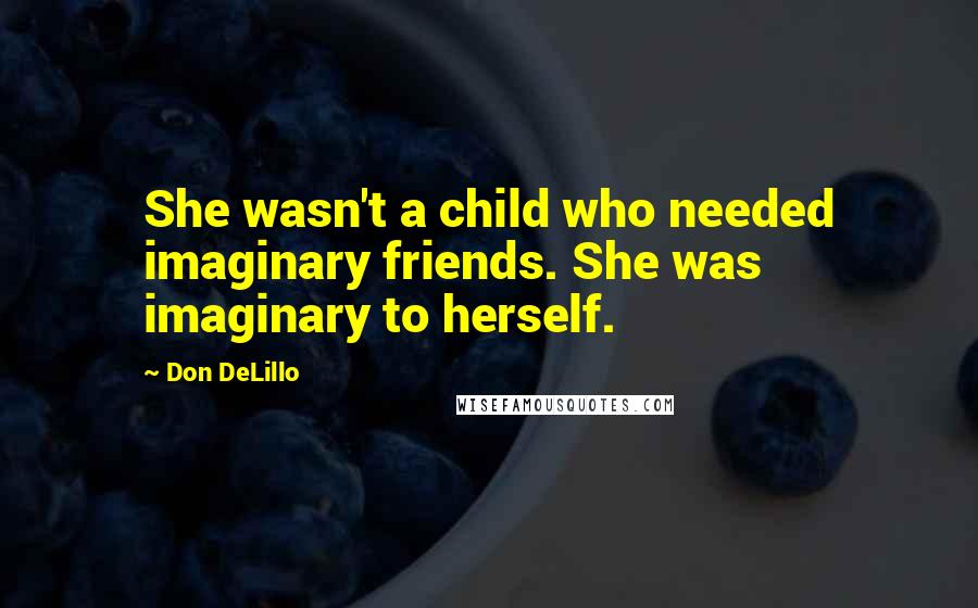 Don DeLillo Quotes: She wasn't a child who needed imaginary friends. She was imaginary to herself.