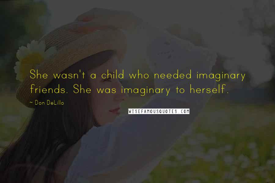 Don DeLillo Quotes: She wasn't a child who needed imaginary friends. She was imaginary to herself.