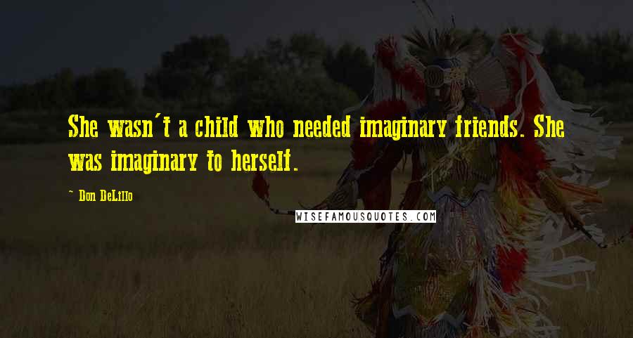Don DeLillo Quotes: She wasn't a child who needed imaginary friends. She was imaginary to herself.