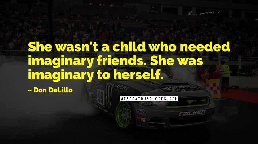 Don DeLillo Quotes: She wasn't a child who needed imaginary friends. She was imaginary to herself.