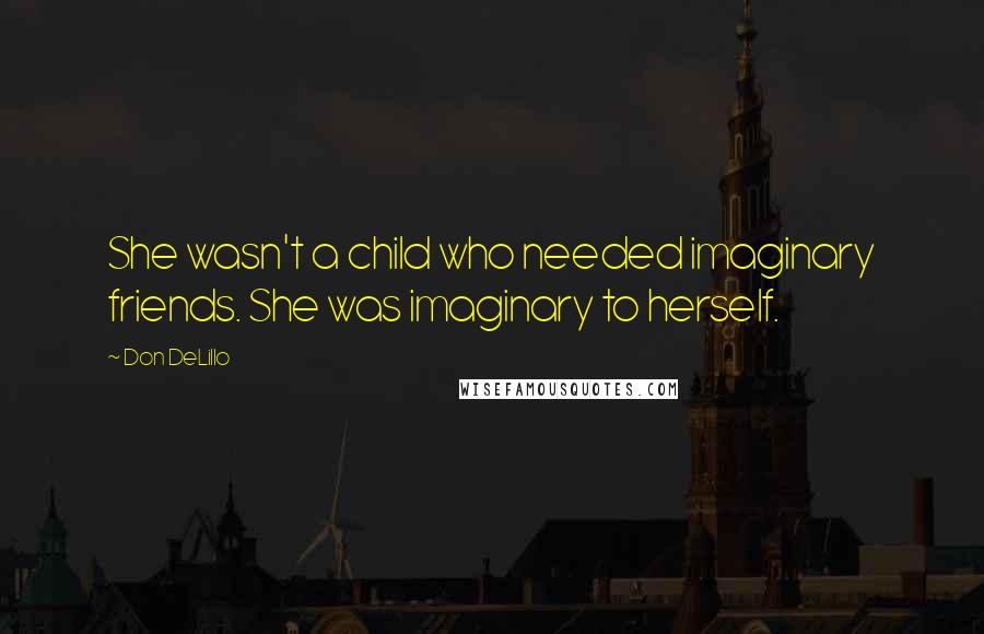 Don DeLillo Quotes: She wasn't a child who needed imaginary friends. She was imaginary to herself.