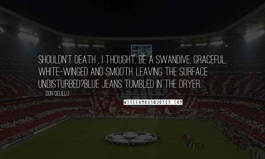 Don DeLillo Quotes: Shouldn't death , I thought, be a swandive, graceful, white-winged and smooth, leaving the surface undisturbed?Blue jeans tumbled in the dryer.