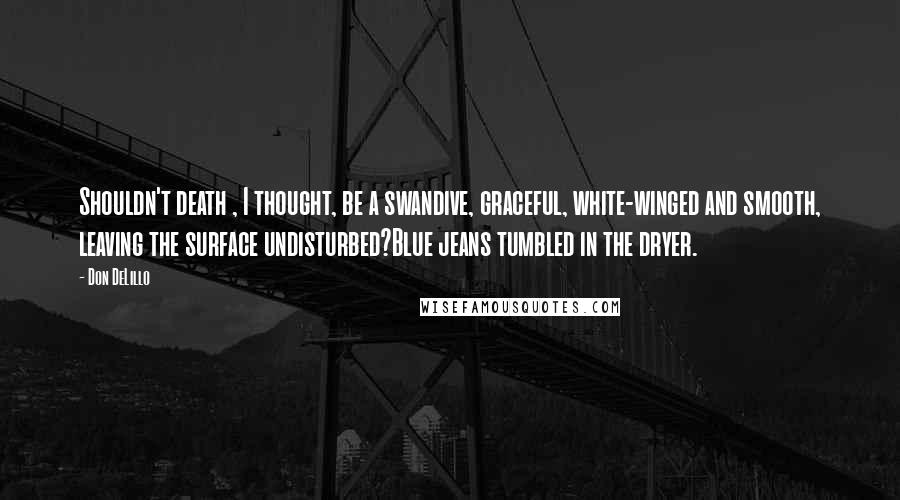 Don DeLillo Quotes: Shouldn't death , I thought, be a swandive, graceful, white-winged and smooth, leaving the surface undisturbed?Blue jeans tumbled in the dryer.