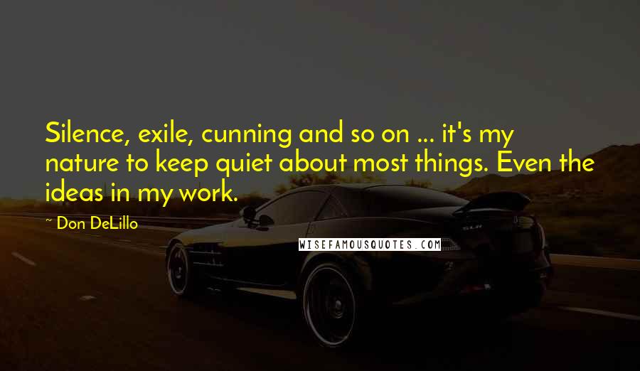 Don DeLillo Quotes: Silence, exile, cunning and so on ... it's my nature to keep quiet about most things. Even the ideas in my work.