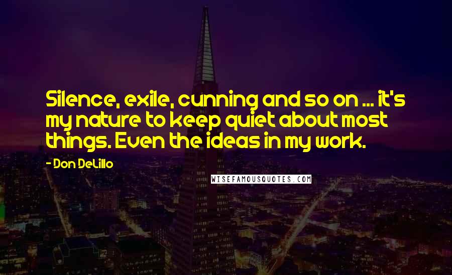 Don DeLillo Quotes: Silence, exile, cunning and so on ... it's my nature to keep quiet about most things. Even the ideas in my work.