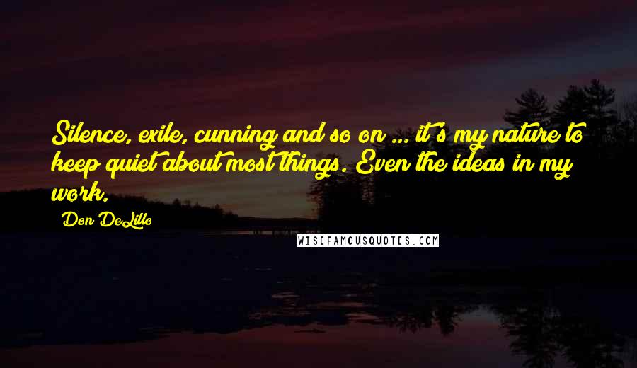 Don DeLillo Quotes: Silence, exile, cunning and so on ... it's my nature to keep quiet about most things. Even the ideas in my work.