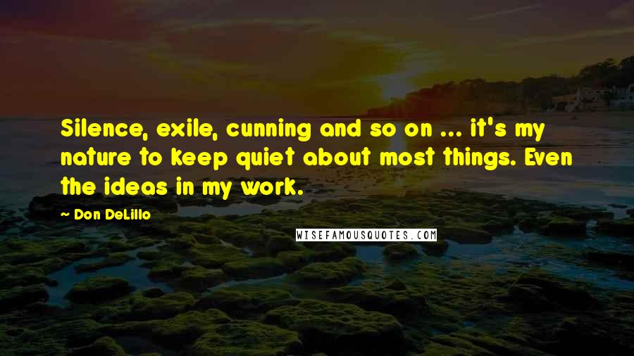 Don DeLillo Quotes: Silence, exile, cunning and so on ... it's my nature to keep quiet about most things. Even the ideas in my work.