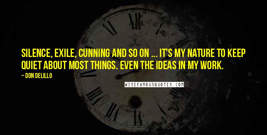 Don DeLillo Quotes: Silence, exile, cunning and so on ... it's my nature to keep quiet about most things. Even the ideas in my work.