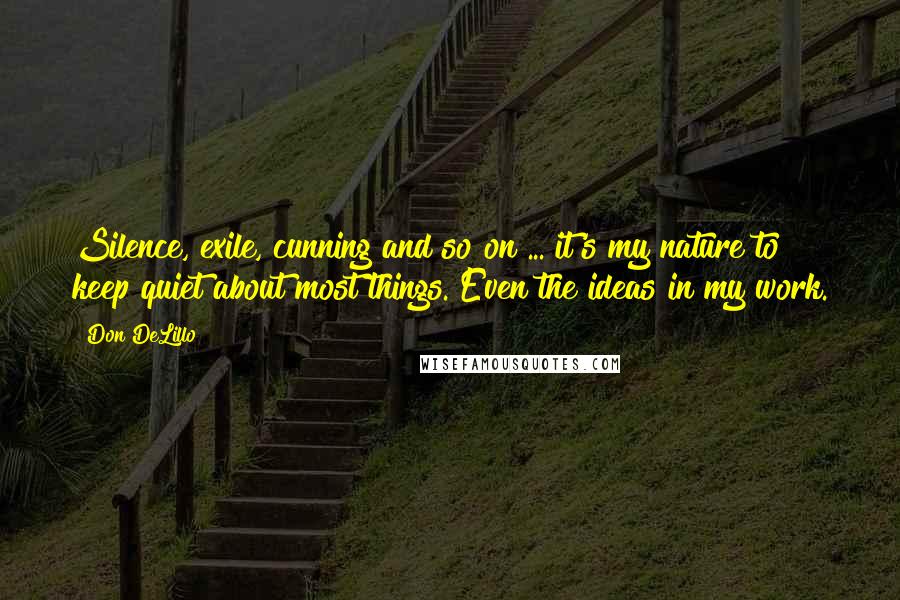 Don DeLillo Quotes: Silence, exile, cunning and so on ... it's my nature to keep quiet about most things. Even the ideas in my work.