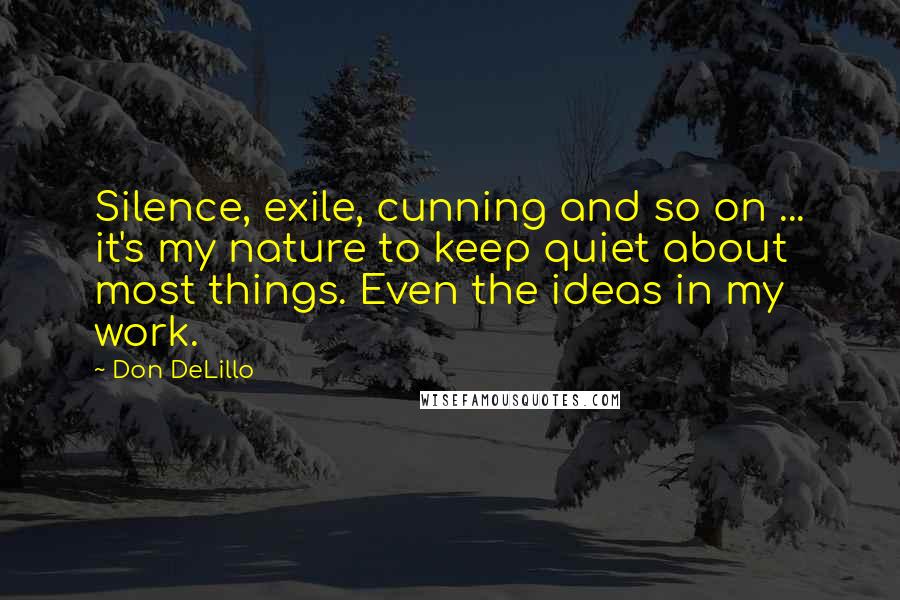 Don DeLillo Quotes: Silence, exile, cunning and so on ... it's my nature to keep quiet about most things. Even the ideas in my work.