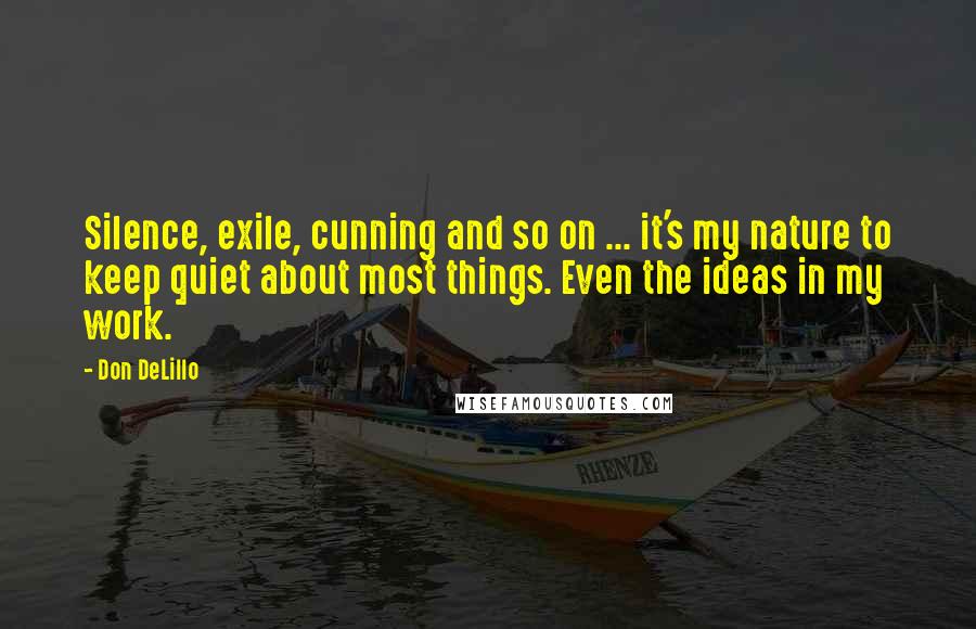 Don DeLillo Quotes: Silence, exile, cunning and so on ... it's my nature to keep quiet about most things. Even the ideas in my work.