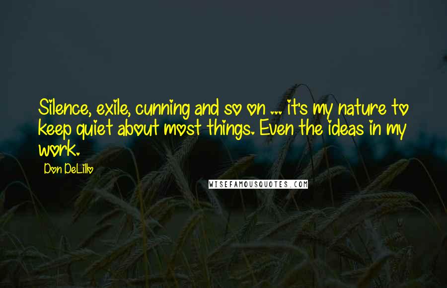 Don DeLillo Quotes: Silence, exile, cunning and so on ... it's my nature to keep quiet about most things. Even the ideas in my work.