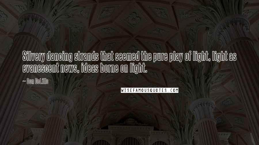 Don DeLillo Quotes: Silvery dancing strands that seemed the pure play of light, light as evanescent news, ideas borne on light.