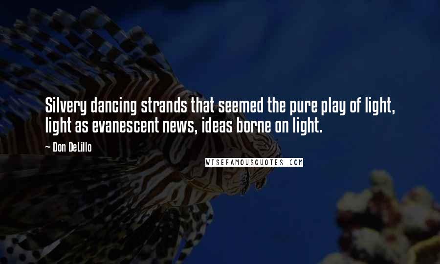 Don DeLillo Quotes: Silvery dancing strands that seemed the pure play of light, light as evanescent news, ideas borne on light.