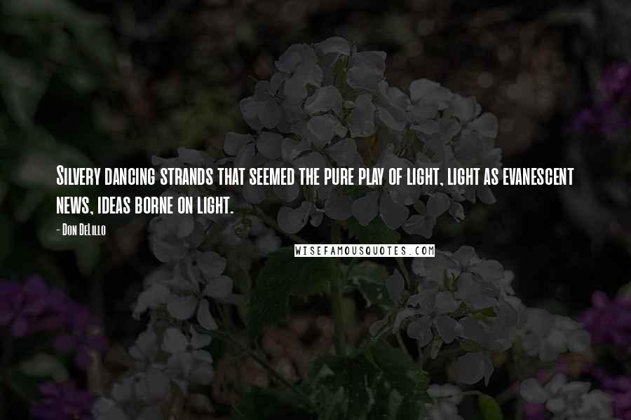 Don DeLillo Quotes: Silvery dancing strands that seemed the pure play of light, light as evanescent news, ideas borne on light.