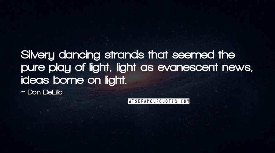 Don DeLillo Quotes: Silvery dancing strands that seemed the pure play of light, light as evanescent news, ideas borne on light.